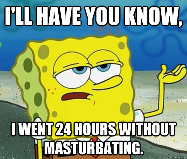 I'll have you know, I went 24 hours without masturbating.  Tough Spongebob