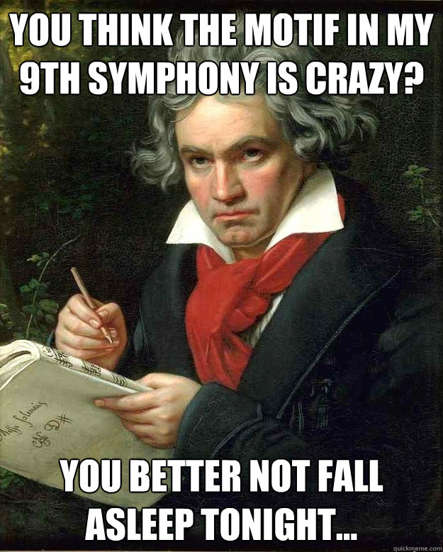 You think the motif in my 9th symphony is crazy? You better not fall asleep tonight... - You think the motif in my 9th symphony is crazy? You better not fall asleep tonight...  Badass Beethoven