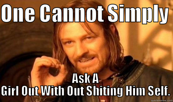 ONE CANNOT SIMPLY  ASK A GIRL OUT WITH OUT SHITING HIM SELF. Boromir