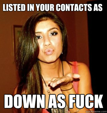 LISTED IN YOUR CONTACTS AS DOWN AS FUCK  the college sorostitute