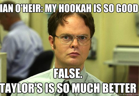 Ian O'heir: my hookah is so good False.
Taylor's is so much better  Schrute
