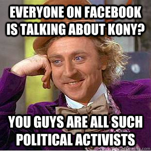 everyone on facebook is talking about kony? you guys are all such political activists  Condescending Wonka