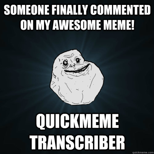 Someone finally commented on my awesome meme! Quickmeme transcriber  Forever Alone