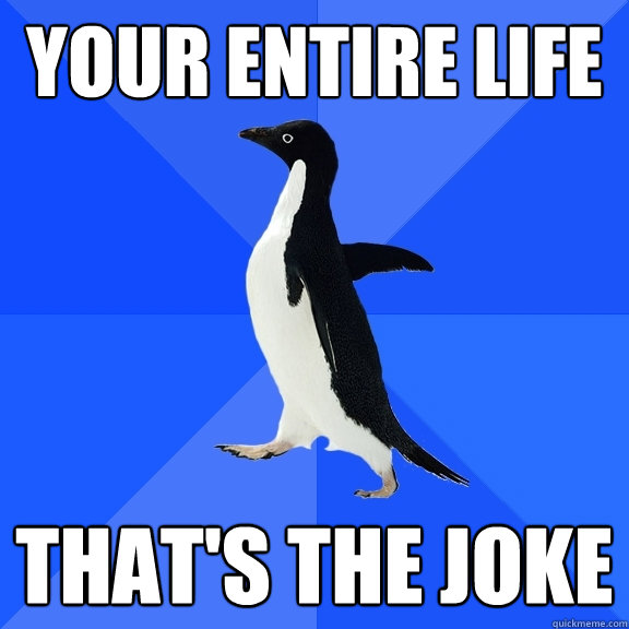 Your entire life that's the joke  Socially Awkward Penguin