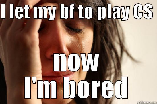 I LET MY BF TO PLAY CS  NOW I'M BORED First World Problems
