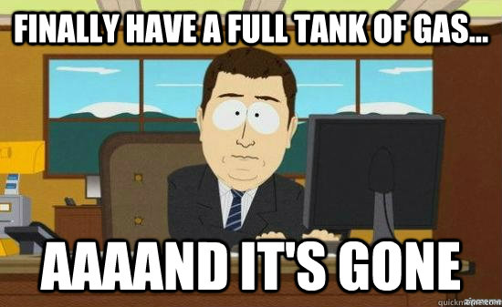 Finally have a full tank of gas... AAAAND It's gone - Finally have a full tank of gas... AAAAND It's gone  Misc