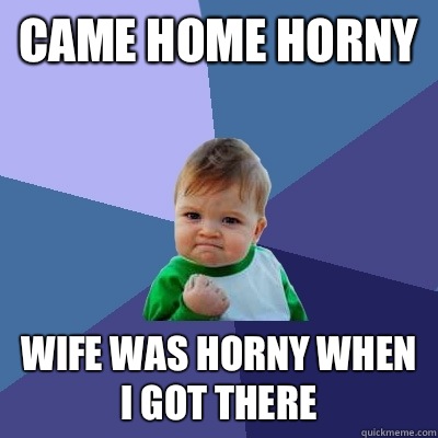 Came home horny Wife was horny when I got there  Success Kid