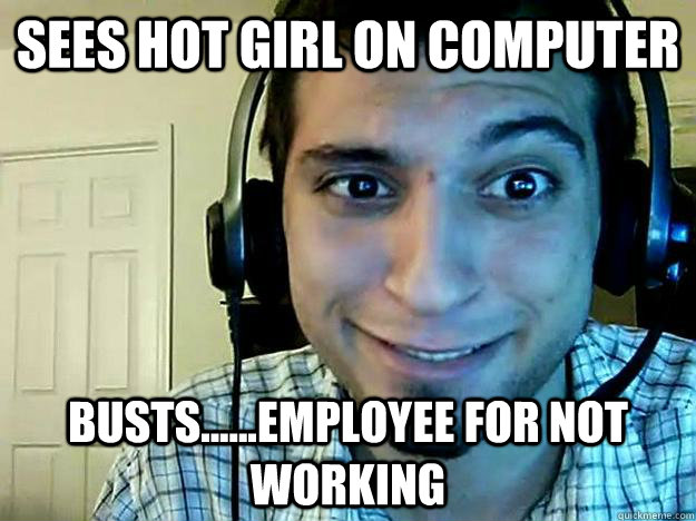 Sees hot girl on computer Busts......employee for not working  
