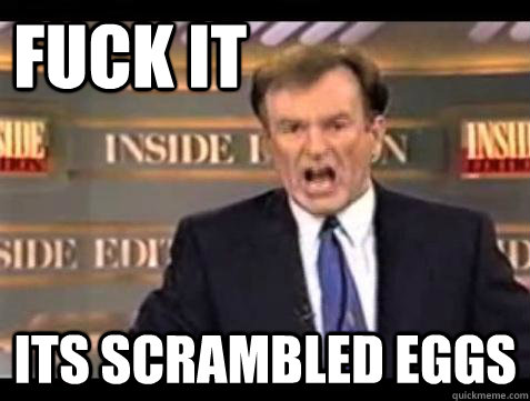 FUCK IT Its scrambled eggs  Fuck it