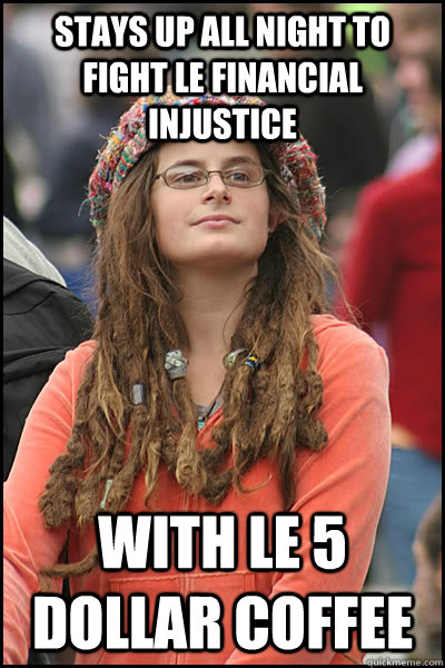 stays up all night to fight le financial injustice with le 5 dollar coffee  College Liberal