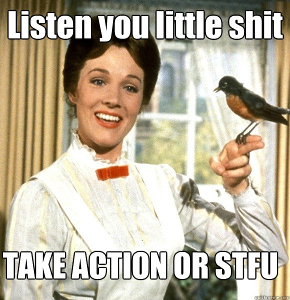 Listen you little shit TAKE ACTION OR STFU  