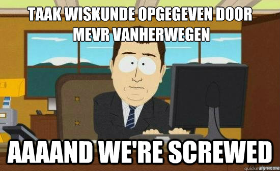 Taak wiskunde opgegeven door
 mevr vanherwegen AAAAND WE'RE SCREWED  aaaand its gone