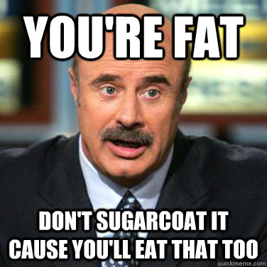 You're fat Don't sugarcoat it cause you'll eat that too - You're fat Don't sugarcoat it cause you'll eat that too  Dr phil on men