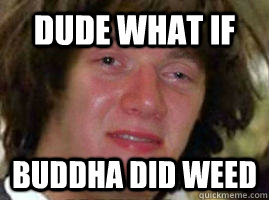 Dude what if Buddha did weed - Dude what if Buddha did weed  10 Keanu