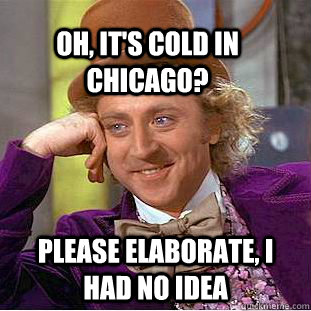 Oh, It's cold in chicago? Please elaborate, I had no Idea  Condescending Wonka