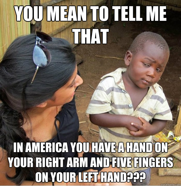 You mean to tell me that  In America you have a hand on your right arm and five fingers on your left hand???  Skeptical Third World Kid
