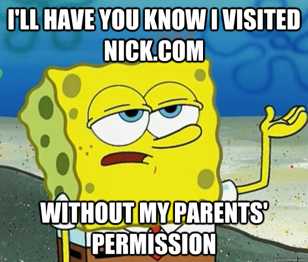 I'll have you know I visited nick.com without my parents' permission  Tough Spongebob