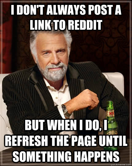 I don't always post a link to Reddit But when I do, I refresh the page until something happens   The Most Interesting Man In The World