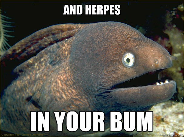 And herpes 
 in your bum  Bad Joke Eel