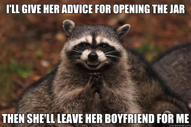 I'll give her advice for opening the jar then she'll leave her boyfriend for me - I'll give her advice for opening the jar then she'll leave her boyfriend for me  Evil Plotting Raccoon