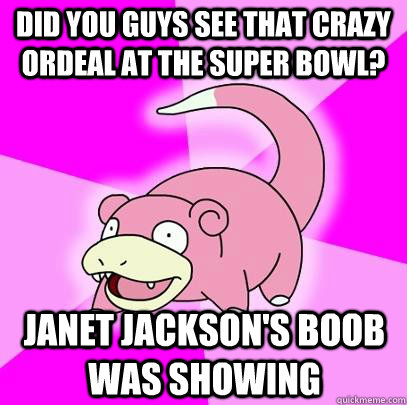 Did you guys see that crazy ordeal at the super bowl? Janet Jackson's boob was showing - Did you guys see that crazy ordeal at the super bowl? Janet Jackson's boob was showing  Slowpoke