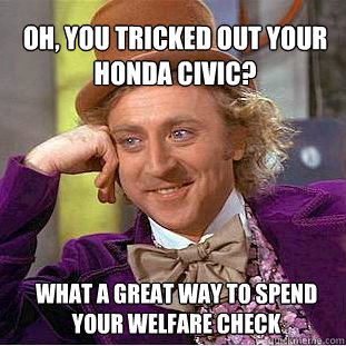 Oh, you tricked out your Honda civic? What a great way to spend your welfare check - Oh, you tricked out your Honda civic? What a great way to spend your welfare check  Willy Wonka Meme