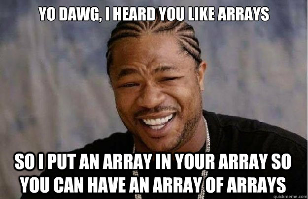 Yo dawg, I heard you like arrays So I put an array in your array so you can have an array of arrays  Xzibit Yo Dawg
