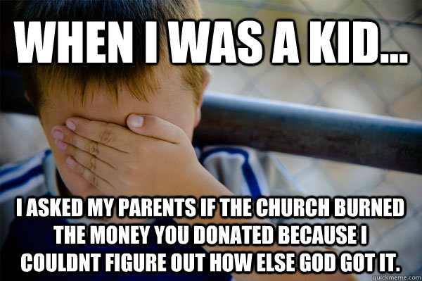 WHEN I WAS A KID... I asked my parents if the church burned the money you donated because I couldnt figure out how else god got it. - WHEN I WAS A KID... I asked my parents if the church burned the money you donated because I couldnt figure out how else god got it.  Confession kid