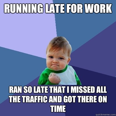 Running late for work Ran so late that I missed all the traffic and got there on time  Success Kid