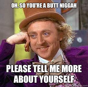Oh, so you're a butt niggah Please tell me more about yourself  Condescending Wonka