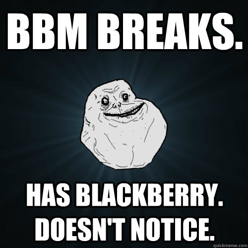 BBM breaks. has blackberry. doesn't notice.  Forever Alone