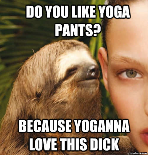 Do you like Yoga Pants? Because yoganna love this dick  rape sloth