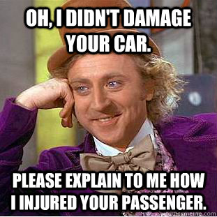 Oh, I didn't damage your car. Please explain to me how I injured your passenger.  Condescending Wonka