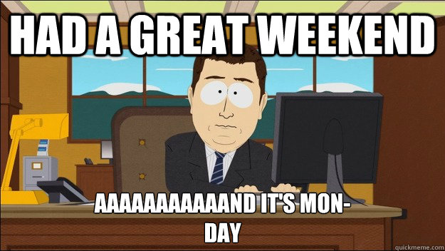 Had a great weekend Aaaaaaaaaaand it's Mon-
Day  aaaand its gone
