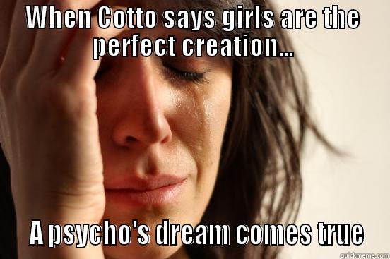 WHEN COTTO SAYS GIRLS ARE THE PERFECT CREATION...   A PSYCHO'S DREAM COMES TRUE First World Problems