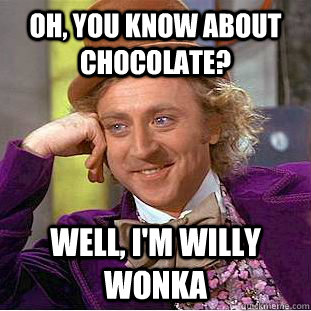 Oh, you know about chocolate? Well, I'm Willy Wonka  Creepy Wonka