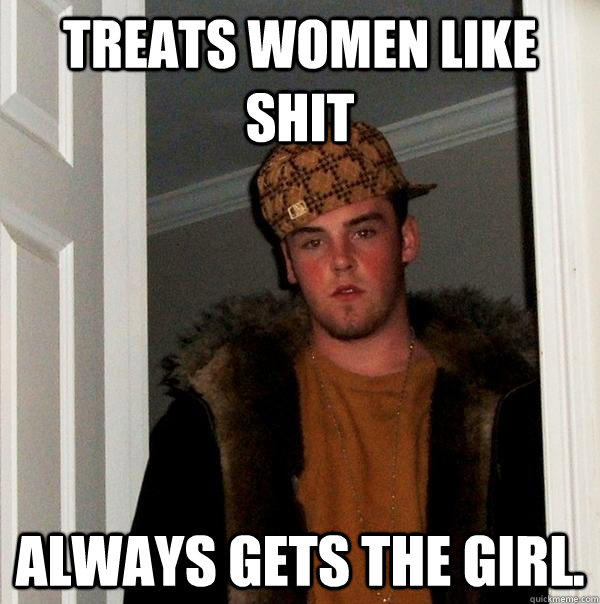 treats women like shit Always gets the girl. - treats women like shit Always gets the girl.  Scumbag Steve