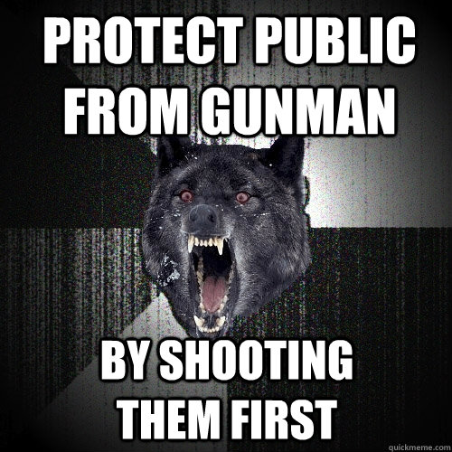 Protect public from gunman By shooting         them first  Insanity Wolf