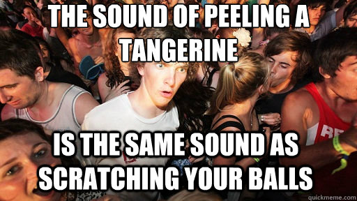 the sound of peeling a tangerine  is the same sound as scratching your balls  Sudden Clarity Clarence