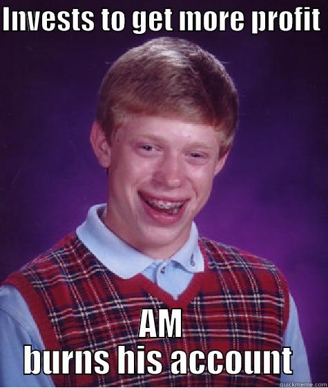 INVESTS TO GET MORE PROFIT  AM BURNS HIS ACCOUNT  Bad Luck Brian