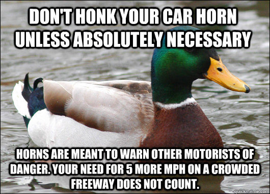 Don't honk your car horn unless absolutely necessary Horns are meant to warn other motorists of danger. Your need for 5 more MPH on a crowded freeway does not count.  Actual Advice Mallard