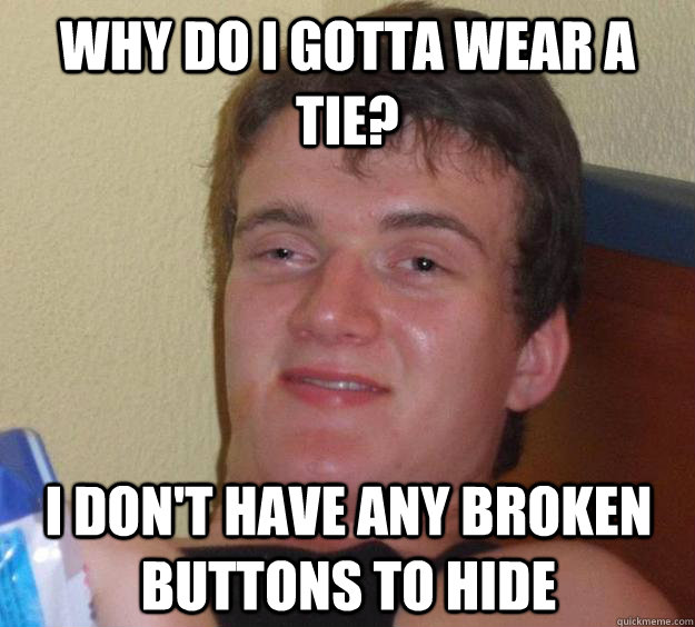 WHY DO I GOTTA WEAR A TIE? I DON'T HAVE ANY BROKEN BUTTONS TO HIDE  10 Guy