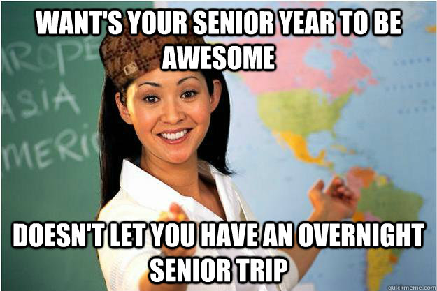 Want's Your Senior Year to be awesome Doesn't let you have an overnight senior trip  Scumbag Teacher