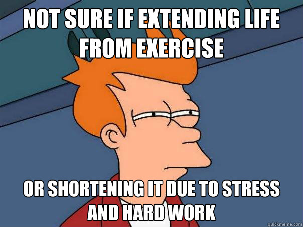 Not sure if extending life from exercise
 Or shortening it due to stress and hard work
  Futurama Fry