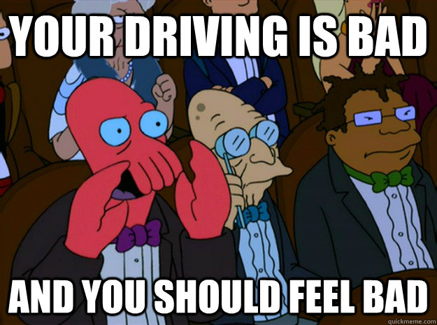 Your driving is bad  and you should feel bad - Your driving is bad  and you should feel bad  Feel bad zoidberg