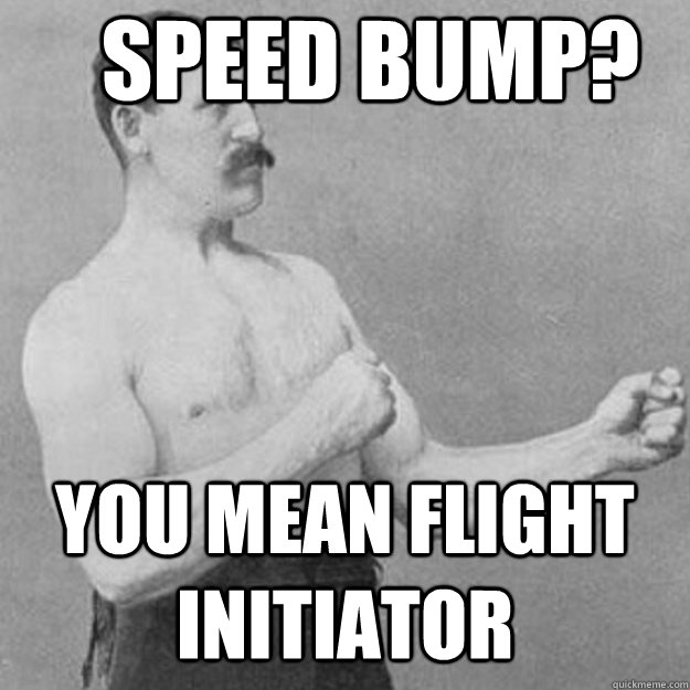 Speed Bump? You mean flight initiator  overly manly man