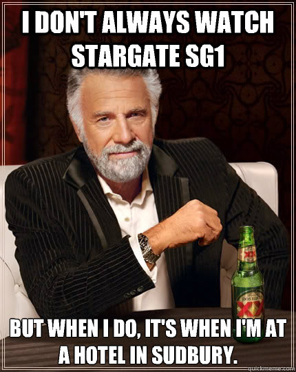 I don't always watch Stargate SG1 but when I do, it's when i'm at a hotel in Sudbury.  The Most Interesting Man In The World