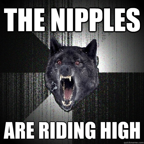 THE NIPPLES ARE RIDING HIGH  Insanity Wolf