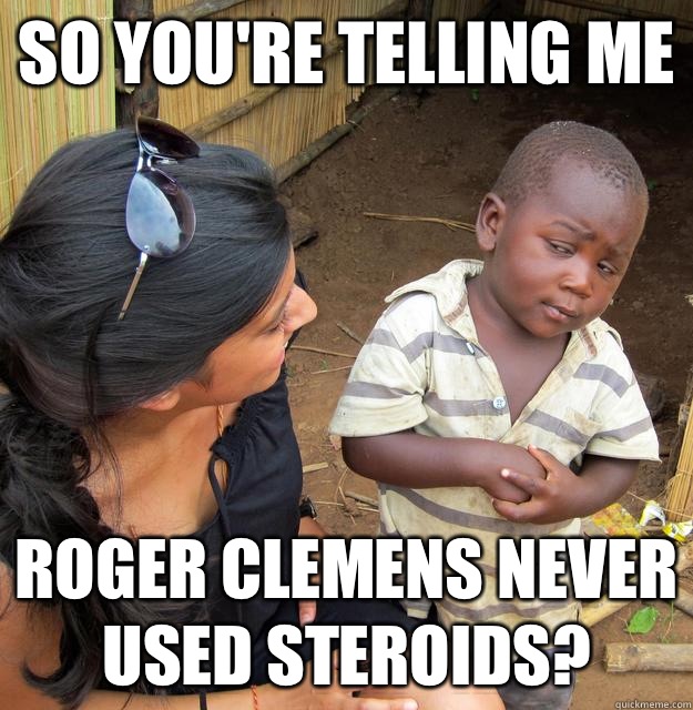 so you're telling me Roger Clemens never used steroids?  Skeptical African Kid