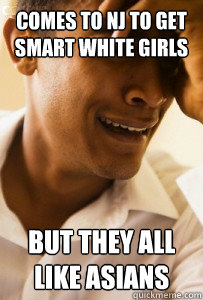 Comes to NJ to get Smart white girls but they all like Asians  